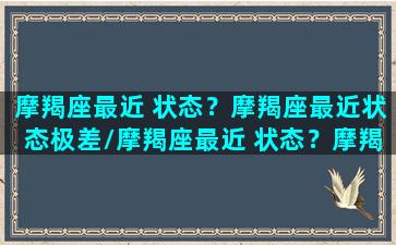 摩羯座最近 状态？摩羯座最近状态极差/摩羯座最近 状态？摩羯座最近状态极差-我的网站